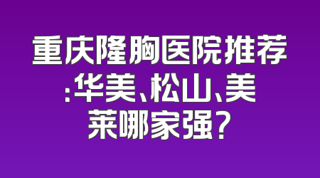 重庆隆胸医院推荐：华美、松山、美莱哪家强？