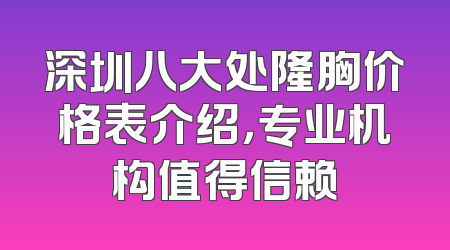 深圳八大处隆胸价格表介绍，专业机构值得信赖