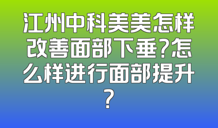 江州中科美美怎样改善面部下垂？怎么样进行面部提升？