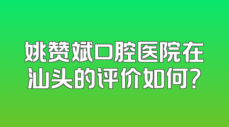 姚赞斌口腔医院在汕头的评价如何？