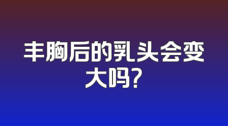 丰胸后的乳头会变大吗？