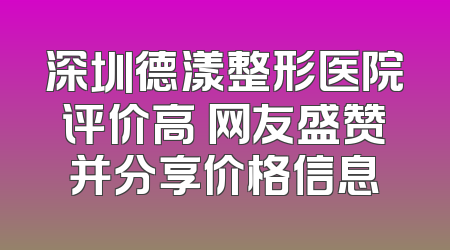 深圳德漾整形医院评价高 网友盛赞并分享价格信息