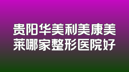 贵阳华美利美康美莱哪家整形医院好