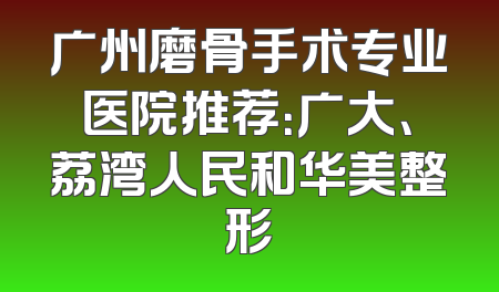 广州磨骨手术专业医院推荐：广大、荔湾人民和华美整形