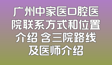 广州中家医口腔医院联系方式和位置介绍 含三院路线及医师介绍