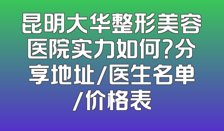 昆明大华整形美容医院实力如何？分享地址/医生名单/价格表