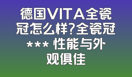 德国VITA全瓷冠怎么样？全瓷冠*** 性能与外观俱佳