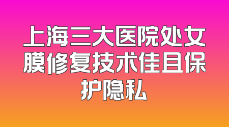 上海三大医院处女膜修复技术佳且保护隐私