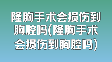 隆胸手术会损伤到胸腔吗(隆胸手术会损伤到胸腔吗)