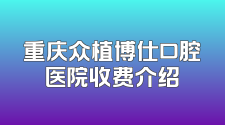 重庆众植博仕口腔医院收费介绍