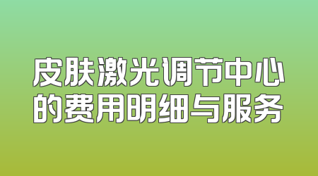 皮肤激光调节中心的费用明细与服务
