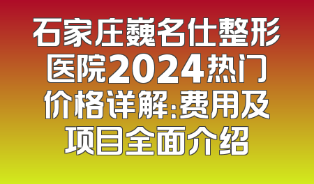 石家庄巍名仕整形医院2024热门价格详解：费用及项目全面介绍