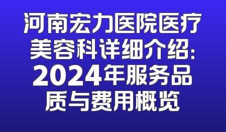 河南宏力医院医疗美容科详细介绍：2024年服务品质与费用概览