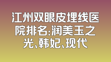 江州双眼皮埋线医院排名：润美玉之光、韩妃、现代