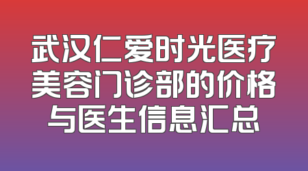 武汉仁爱时光医疗美容门诊部的价格与医生信息汇总