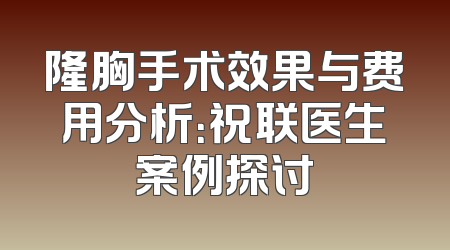 隆胸手术效果与费用分析：祝联医生案例探讨