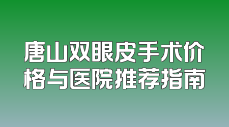 唐山双眼皮手术价格与医院推荐指南