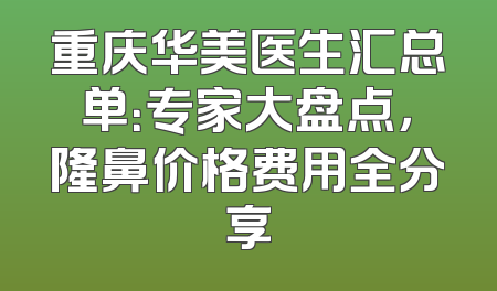 重庆华美医生汇总单：专家大盘点，隆鼻价格费用全分享