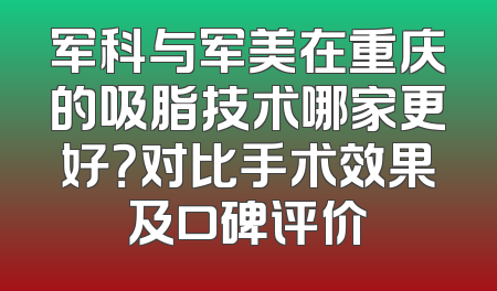 军科与军美在重庆的吸脂技术哪家更好？对比手术效果及口碑评价