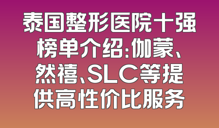 泰国整形医院十强榜单介绍：伽蒙、然禧、SLC等提供高性价比服务