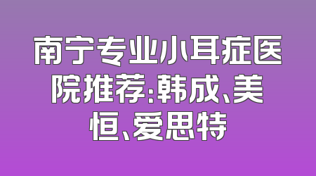 南宁专业小耳症医院推荐：韩成、美恒、爱思特