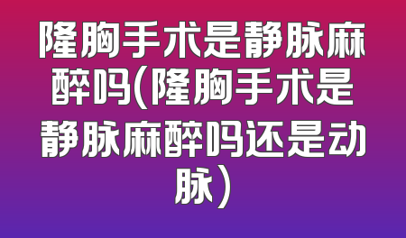 隆胸手术是静脉麻醉吗(隆胸手术是静脉麻醉吗还是动脉)