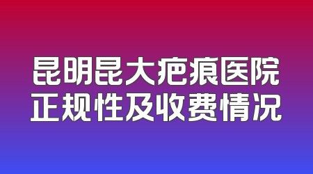 昆明昆大疤痕医院正规性及收费情况