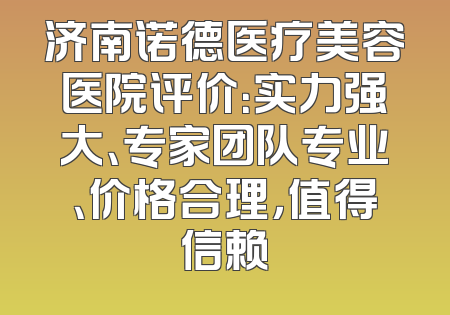 济南诺德医疗美容医院评价：实力强大、专家团队专业、价格合理，值得信赖