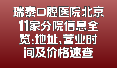 瑞泰口腔医院北京11家分院信息全览：地址、营业时间及价格速查