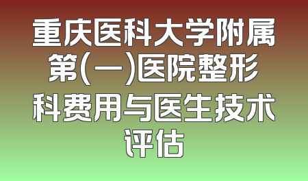 重庆医科大学附属第(一)医院整形科费用与医生技术评估