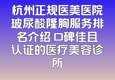 杭州正规医美医院玻尿酸隆胸服务排名介绍 口碑佳且认证的医疗美容诊所
