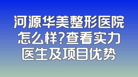 河源华美整形医院怎么样？查看实力医生及项目优势