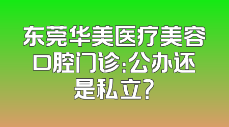 东莞华美医疗美容口腔门诊：公办还是私立？