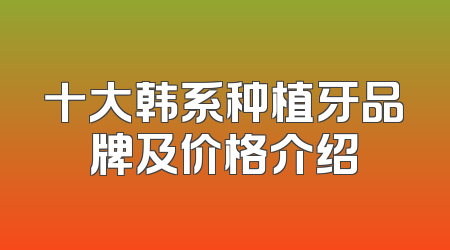 十大韩系种植牙品牌及价格介绍