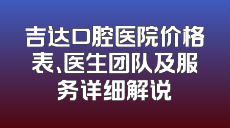 吉达口腔医院价格表、医生团队及服务详细解说