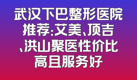武汉下巴整形医院推荐：艾美、顶吉、洪山聚医性价比高且服务好