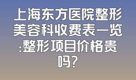上海东方医院整形美容科收费表一览：整形项目价格贵吗？