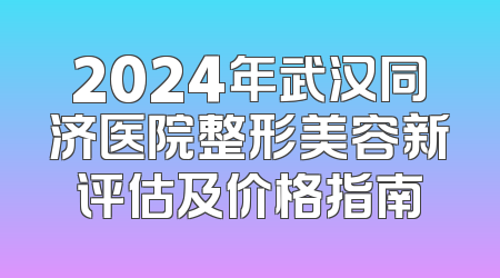 2024年武汉同济医院整形美容新评估及价格指南