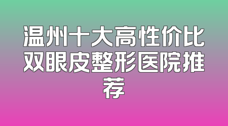 温州十大高性价比双眼皮整形医院推荐