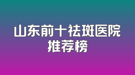 山东前十祛斑医院推荐榜