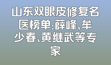 山东双眼皮修复名医榜单：薛峰、牟少春、黄继武等专家