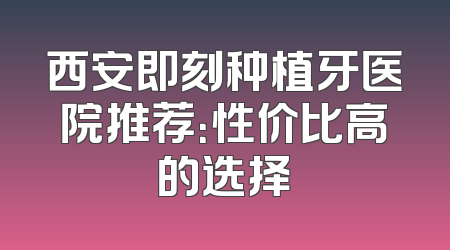 西安即刻种植牙医院推荐：性价比高的选择