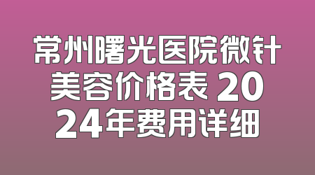 常州曙光医院微针美容价格表 2024年费用详细