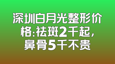 深圳白月光整形价格：祛斑2千起，鼻骨5千不贵