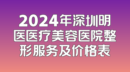 2024年深圳明医医疗美容医院整形服务及价格表