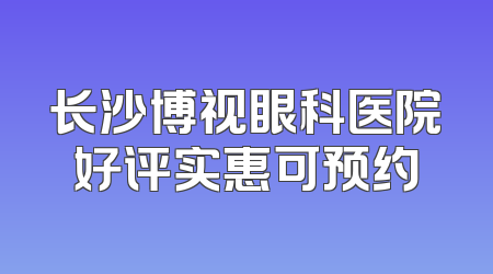 长沙博视眼科医院好评实惠可预约