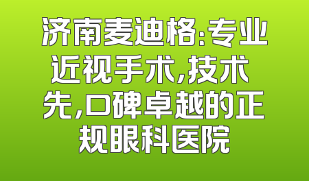 济南麦迪格：专业近视手术，技术領先，口碑卓越的正规眼科医院