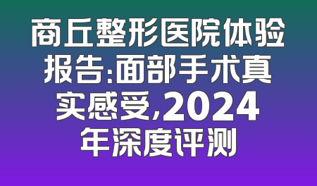 商丘整形医院体验报告：面部手术真实感受，2024年深度评测