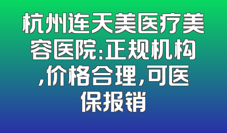 杭州连天美医疗美容医院：正规机构，价格合理，可医保报销