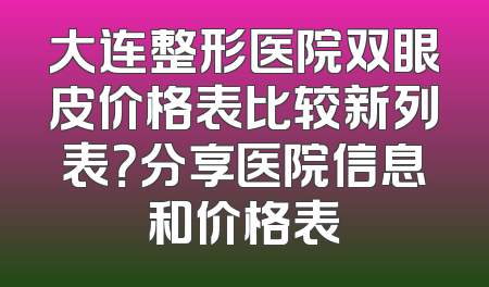 大连整形医院双眼皮价格表比较新列表？分享医院信息和价格表